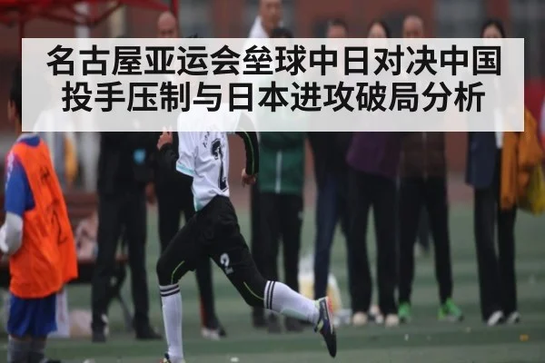名古屋亚运会垒球中日对决中国投手压制与日本进攻破局分析